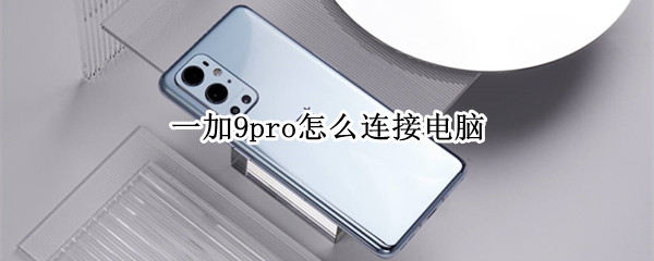 一加9pro怎么连接电脑（一加9pro怎么连接电脑传输文件）