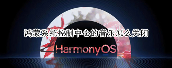 鸿蒙系统控制中心的音乐怎么关闭 鸿蒙系统如何关闭控制中心的音乐