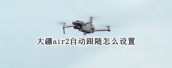 大疆air2自动跟随怎么设置 大疆air2自动跟随怎么设置不了