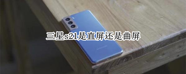 三星s21是直屏还是曲屏（三星s21+是曲屏么）