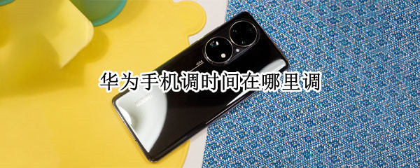 华为手机调时间在哪里调（华为手机的时间在哪里调）