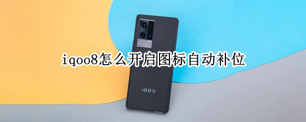 iqoo8怎么开启图标自动补位（iqoo8如何更改应用图标）