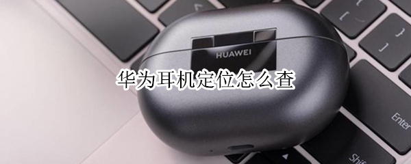 华为耳机定位怎么查 华为耳机定位怎么查位置