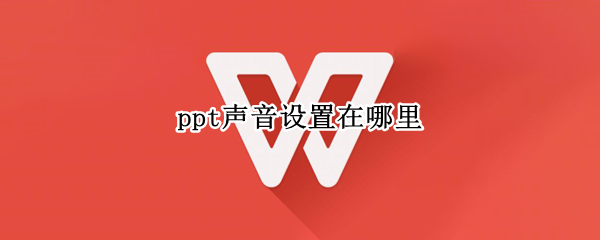 ppt声音设置在哪里 ppt声音设置在哪里关闭