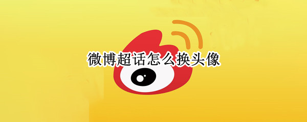 微博超话怎么换头像 微博超话怎么换头像图片