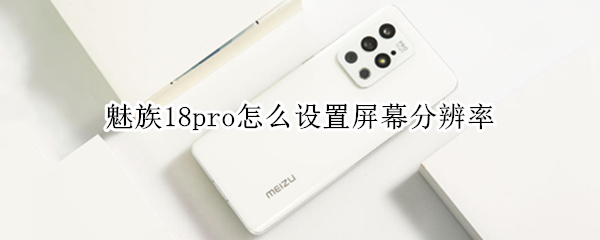 魅族18pro怎么设置屏幕分辨率 魅族18spro分辨率