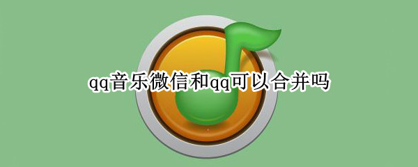 qq音乐微信和qq可以合并吗（qq音乐人微信和QQ合并）