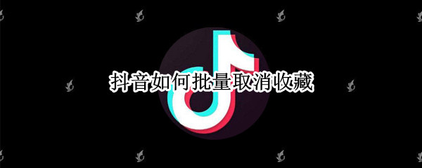 抖音如何批量取消收藏（抖音如何批量取消收藏的视频）