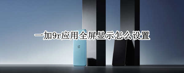 一加9r应用全屏显示怎么设置（一加9r应用全屏显示怎么设置不了）