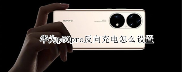 华为p50pro反向充电怎么设置（华为p50pro支持反向充电吗）