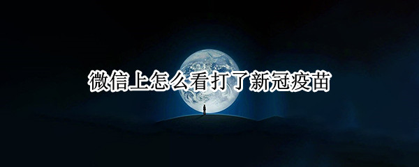 微信上怎么看打了新冠疫苗 微信如何查看打了新冠疫苗