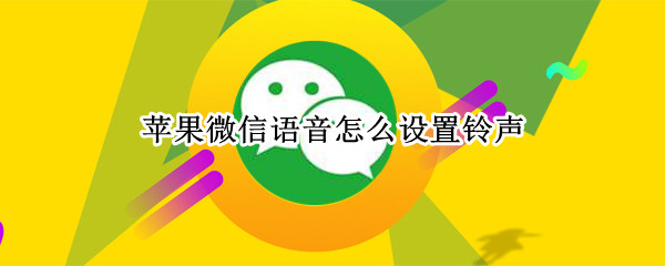 苹果微信语音怎么设置铃声（苹果微信语音怎么设置铃声音乐）