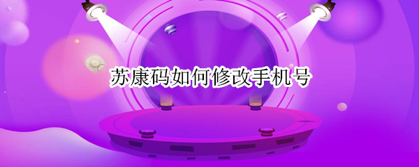 苏康码如何修改手机号（苏康码如何修改手机号变成附属卡）