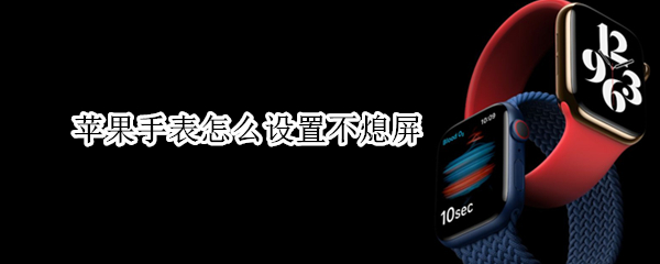 苹果手表怎么设置不熄屏 苹果手表不熄灭屏幕