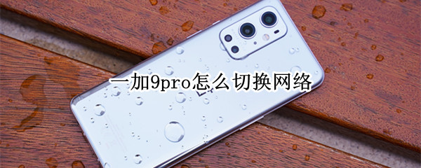 一加9pro怎么切换网络 一加9pro怎么切换网络连接