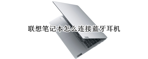 联想笔记本怎么连接蓝牙耳机 联想笔记本怎么连接蓝牙耳机放歌