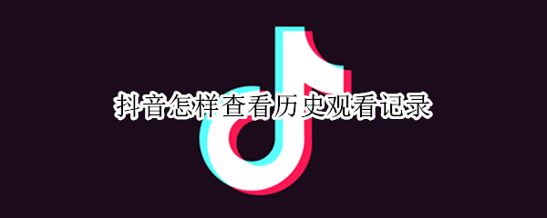 抖音怎样查看历史观看记录 抖音怎样查看历史观看记录呢