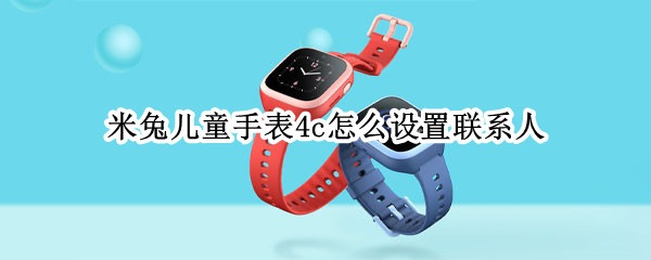米兔儿童手表4c怎么设置联系人（米兔儿童手表5c如何添加联系人）