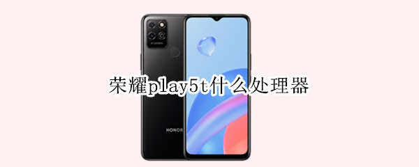 荣耀play5t什么处理器 荣耀play5t什么处理器怎么样