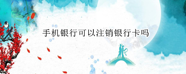 手机银行可以注销银行卡吗（兴业银行手机银行可以注销银行卡吗）