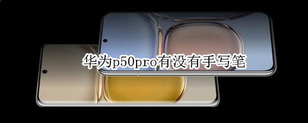 华为p50pro有没有手写笔 华为p40pro有没有手写笔