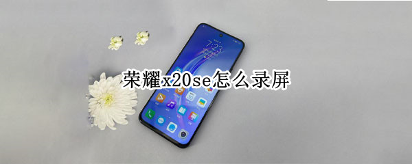 荣耀x20se怎么录屏 荣耀X20怎么录屏