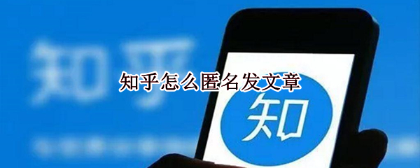 知乎怎么匿名发文章（知乎怎样匿名发文章）
