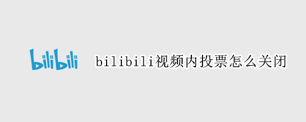 bilibili视频内投票怎么关闭（哔哩哔哩视频里的投票如何关闭）
