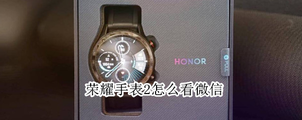 荣耀手表2怎么看微信 荣耀手表2怎么看微信消息
