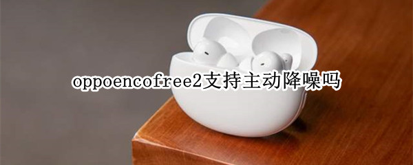 oppoencofree2支持主动降噪吗（oppoencofree有主动降噪吗）