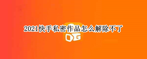 2021快手私密作品怎么解除不了（快手私密作品解除 是从新发了嘛）