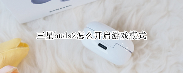 三星buds2怎么开启游戏模式 三星budspro游戏模式