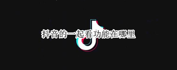 抖音的一起看功能在哪里（抖音新功能一起看视频在哪）