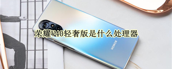 荣耀V40轻奢版是什么处理器（荣耀v40轻奢版是什么处理器型号）