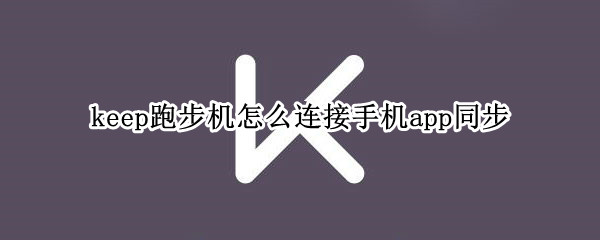 keep跑步机怎么连接手机app同步 keep 跑步机怎么与手机连接