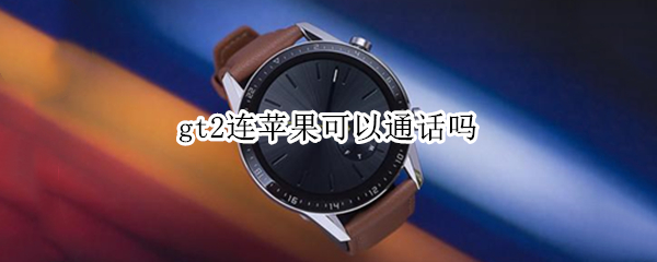 gt2连苹果可以通话吗 gt2连苹果手机可以接电话吗