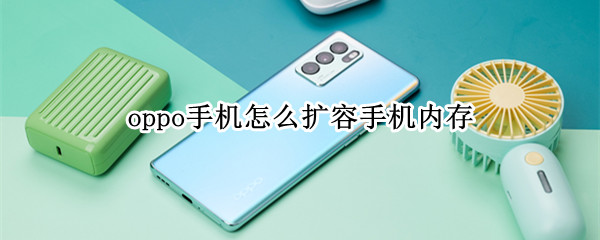 oppo手机怎么扩容手机内存（oppo手机怎么扩容手机内存大小）