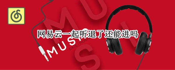 网易云一起听退了还能进吗（网易云一起听不小心退出了）
