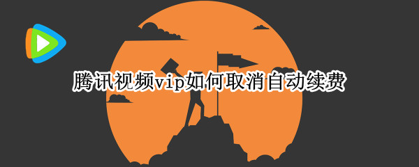 腾讯视频vip如何取消自动续费 腾讯视频vip取消自动续费本月能不能用