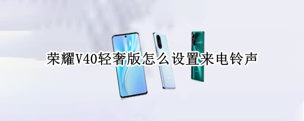荣耀V40轻奢版怎么设置来电铃声 荣耀v40轻奢版怎么设置来电铃声视频