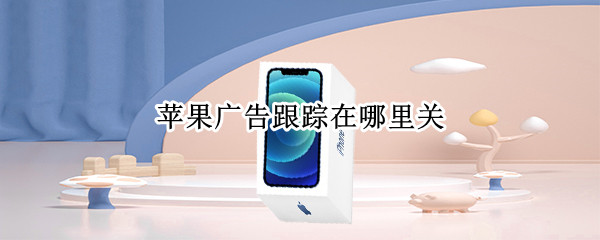 苹果广告跟踪在哪里关 苹果广告跟踪在哪里关了