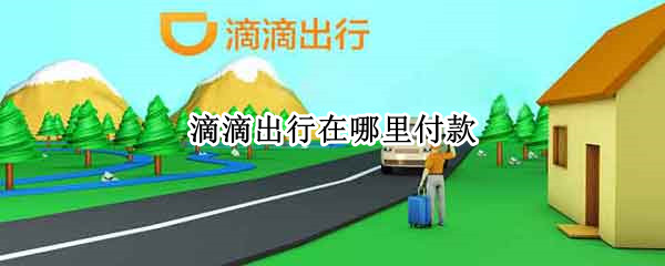 滴滴出行在哪里付款（滴滴车在哪里付款）