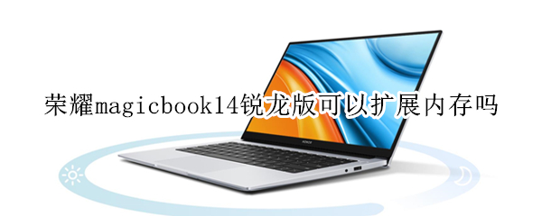 荣耀magicbook14锐龙版可以扩展内存吗 荣耀magicbook14锐龙版可以扩展内存么