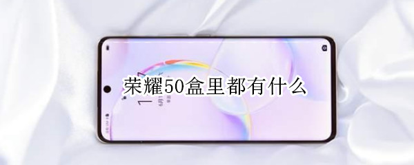 荣耀50盒里都有什么（荣耀50盒子里有什么）