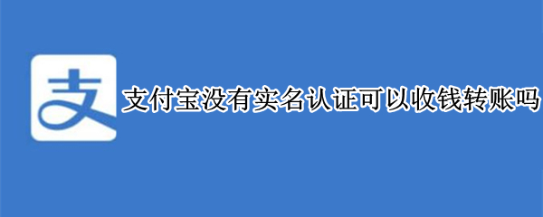 支付宝没有实名认证可以收钱转账吗（支付宝没有实名认证可以收钱转账吗怎么办）