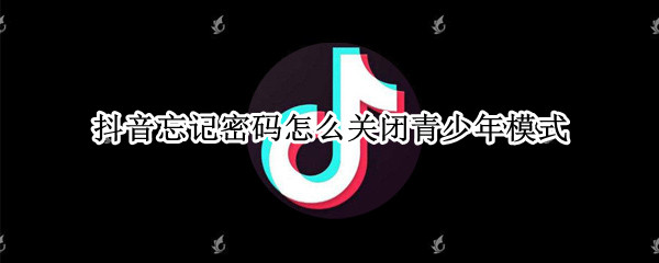 抖音忘记密码怎么关闭青少年模式 抖音忘记密码怎么关闭青少年模式呢