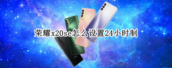 荣耀x20se怎么设置24小时制 荣耀x20se怎么设置时间