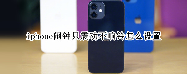 iphone闹钟只震动不响铃怎么设置（iphone如何设置闹钟只震动不响铃）