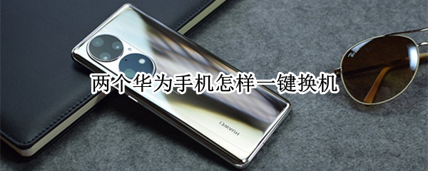 两个华为手机怎样一键换机（两个华为手机怎样一键换机设置）