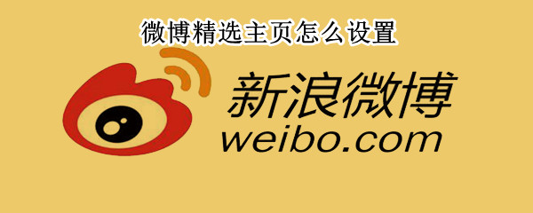 微博精选主页怎么设置（微博怎样设置精选主页）